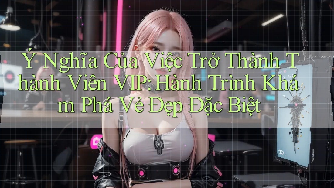 Ý Nghĩa Của Việc Trở Thành Thành Viên VIP: Hành Trình Khám Phá Vẻ Đẹp Đặc Biệt