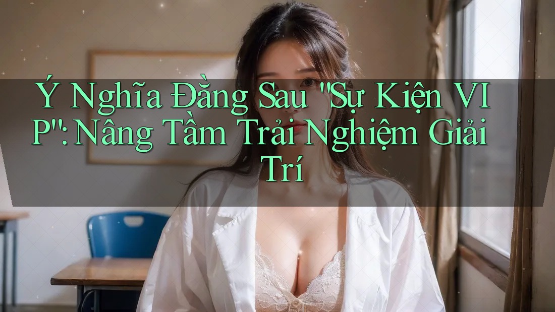 Ý Nghĩa Đằng Sau “Sự Kiện VIP”: Nâng Tầm Trải Nghiệm Giải Trí Ý Nghĩa Đằng Sau “Sự Kiện VIP”: Nâng Tầm Trải Nghiệm Giải Trí
