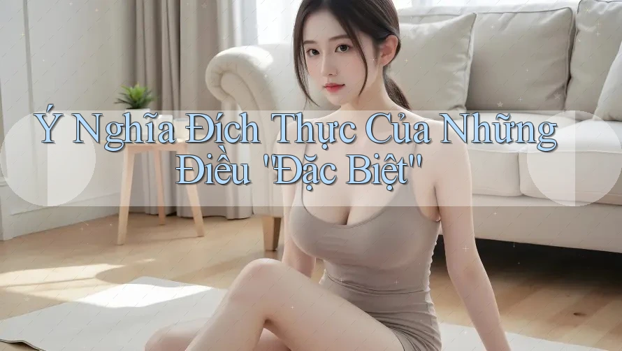 Ý Nghĩa Đích Thực Của Những Điều “Đặc Biệt” Ý Nghĩa Đích Thực Của Những Điều “Đặc Biệt”